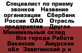 Специалист по приему звонков › Название организации ­ Сбербанк России, ОАО › Отрасль предприятия ­ Другое › Минимальный оклад ­ 18 500 - Все города Работа » Вакансии   . Амурская обл.,Завитинский р-н